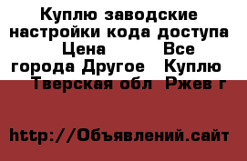 Куплю заводские настройки кода доступа  › Цена ­ 100 - Все города Другое » Куплю   . Тверская обл.,Ржев г.